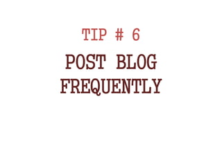 TIP # 6
POST BLOG
FREQUENTLY
 