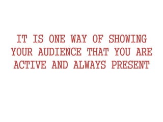 IT IS ONE WAY OF SHOWING
YOUR AUDIENCE THAT YOU ARE
ACTIVE AND ALWAYS PRESENT
 
