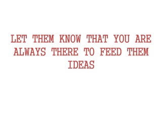 LET THEM KNOW THAT YOU ARE
ALWAYS THERE TO FEED THEM
IDEAS
 