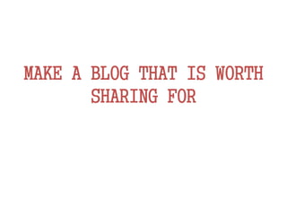 MAKE A BLOG THAT IS WORTH
SHARING FOR
 