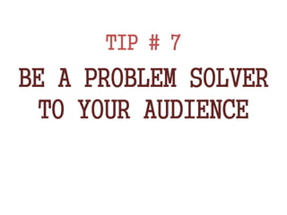 TIP # 7
BE A PROBLEM SOLVER
TO YOUR AUDIENCE
 