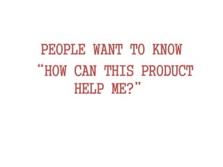PEOPLE WANT TO KNOW
“HOW CAN THIS PRODUCT
HELP ME?”
 