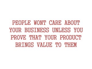 PEOPLE WONT CARE ABOUT
YOUR BUSINESS UNLESS YOU
PROVE THAT YOUR PRODUCT
BRINGS VALUE TO THEM
 