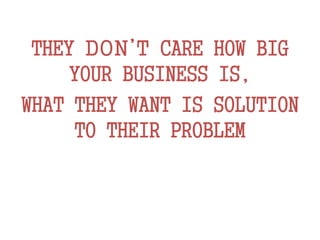 THEY DON’T CARE HOW BIG
YOUR BUSINESS IS,
WHAT THEY WANT IS SOLUTION
TO THEIR PROBLEM
 