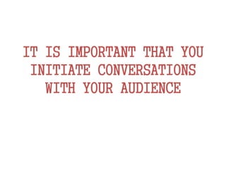 IT IS IMPORTANT THAT YOU
INITIATE CONVERSATIONS
WITH YOUR AUDIENCE
 