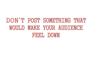 DON’T POST SOMETHING THAT
WOULD MAKE YOUR AUDIENCE
FEEL DOWN
 