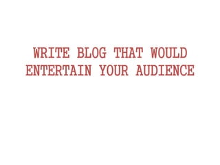 WRITE BLOG THAT WOULD
ENTERTAIN YOUR AUDIENCE
 