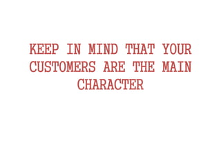KEEP IN MIND THAT YOUR
CUSTOMERS ARE THE MAIN
CHARACTER
 
