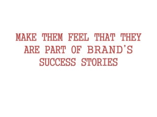 MAKE THEM FEEL THAT THEY
ARE PART OF BRAND’S
SUCCESS STORIES
 