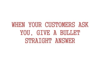WHEN YOUR CUSTOMERS ASK
YOU, GIVE A BULLET
STRAIGHT ANSWER
 