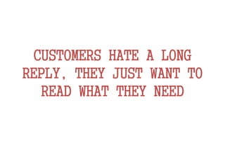 CUSTOMERS HATE A LONG
REPLY, THEY JUST WANT TO
READ WHAT THEY NEED
 