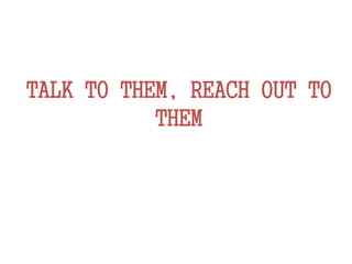 TALK TO THEM, REACH OUT TO
THEM
 
