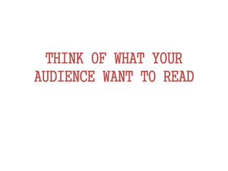 THINK OF WHAT YOUR
AUDIENCE WANT TO READ
 