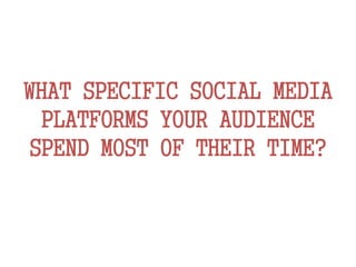 WHAT SPECIFIC SOCIAL MEDIA
PLATFORMS YOUR AUDIENCE
SPEND MOST OF THEIR TIME?
 