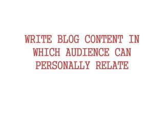 WRITE BLOG CONTENT IN
WHICH AUDIENCE CAN
PERSONALLY RELATE
 