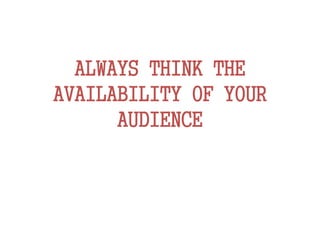 ALWAYS THINK THE
AVAILABILITY OF YOUR
AUDIENCE
 
