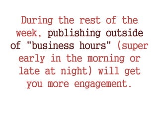 During the rest of the
week, publishing outside
of "business hours" (super
early in the morning or
late at night) will get
you more engagement.
 
