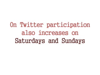 On Twitter participation
also increases on
Saturdays and Sundays
 