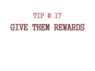 TIP # 17
GIVE THEM REWARDS
 