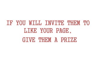 IF YOU WILL INVITE THEM TO
LIKE YOUR PAGE,
GIVE THEM A PRIZE
 