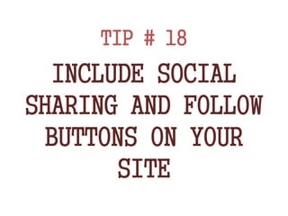 TIP # 18
INCLUDE SOCIAL
SHARING AND FOLLOW
BUTTONS ON YOUR
SITE
 