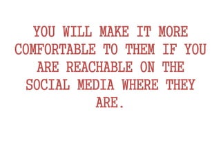YOU WILL MAKE IT MORE
COMFORTABLE TO THEM IF YOU
ARE REACHABLE ON THE
SOCIAL MEDIA WHERE THEY
ARE.
 