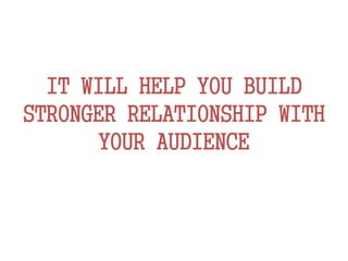IT WILL HELP YOU BUILD
STRONGER RELATIONSHIP WITH
YOUR AUDIENCE
 