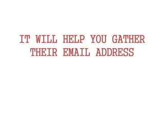 IT WILL HELP YOU GATHER
THEIR EMAIL ADDRESS
 