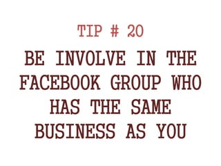 TIP # 20
BE INVOLVE IN THE
FACEBOOK GROUP WHO
HAS THE SAME
BUSINESS AS YOU
 