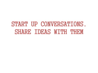 START UP CONVERSATIONS.
SHARE IDEAS WITH THEM
 