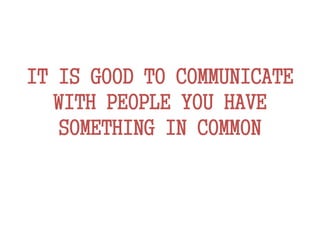 IT IS GOOD TO COMMUNICATE
WITH PEOPLE YOU HAVE
SOMETHING IN COMMON
 