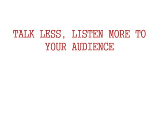 TALK LESS, LISTEN MORE TO
YOUR AUDIENCE
 