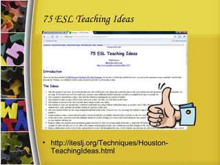 75 ESL Teaching Ideas http://iteslj.org/Techniques/Houston-TeachingIdeas.html 