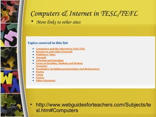 Computers & Internet in TESL/TEFL More links to other sites http://www.webguidesforteachers.com/Subjects/tesl.htm#Computers 
