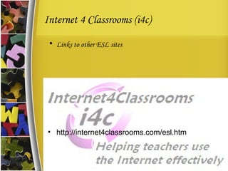 Internet 4 Classrooms (i4c) Links to other ESL sites http://internet4classrooms.com/esl.htm 