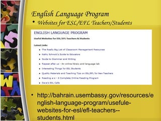 English Language Program Websites for ESL/EFL Teachers/Students http://bahrain.usembassy.gov/resources/english-language-program/usefule-websites-for-esl/efl-teachers--students.html 