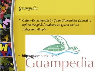 Guampedia Online Encyclopedia by Guam Humanities Council to inform the global audience on Guam and its Indigenous People. http://guampedia.com/ 