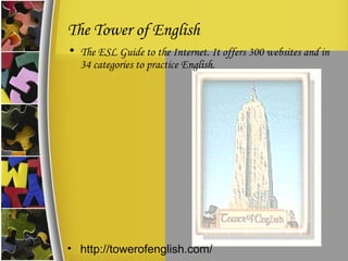 The Tower of English The ESL Guide to the Internet. It offers 300 websites and in 34 categories to practice English. http://towerofenglish.com/ 