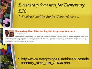 Elementary Websites for Elementary ESL Reading Activities, Stories, Games, & more… http://www.everythingesl.net/inservices/elementary_sites_ells_71638.php 