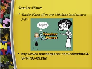 Teacher Planet Teacher Planet offers over 330 theme based resource pages http://www.teacherplanet.com/calendar/04-SPRING-09.htm 
