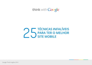 técnicas infalíveis
para ter o melhor
site mobile25
Google Think Insights 2014
think with
 
