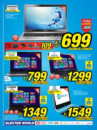15.6”
20”
Ultrabook,Celeron,CeleronInside,CoreInside,Intel,IntelLogo,IntelAtom,IntelAtomInside,IntelCore,IntelInside,IntelInsideLogo,IntelvPro,Itanium,ItaniumInside,Pentium,PentiumInside,XeonveXeonInside,IntelCorporation’ınAmerikaBirleşikDevletlerivediğerülkelerdekiticarimarkalarıdır.Intelİşlemciderecelendirmesiyleilgilidahafazlabilgiiçinwww.intel.com.tr/hangiislemciadresiniziyaretedin.
15.6”
ATIV BOOK 3 NP300E5E-A01TR
DİZÜSTÜ BİLGİSAYAR
INTEL®
B847İŞLEMCİ
320 GB
HDD
INTEL®
B847 İŞLEMCİ (2 MB CACHE,
1.10 GHZ) • WINDOWS 8
• 2 GB DDR3 RAM
STOK ADEDİ: 350 / ÜRÜN KODU: 082362
4 GB RAM • 500 GB HDD • WINDOWS 8
STOK ADEDİ: 175 / ÜRÜN KODU: 084477
¨699NAKİT FİYATINA 10 x 69,90 World / Maximum
¨400
1099
KAZANCINIZ
¨799KAZANCINIZ ¨4001199
NAKİT FİYATINA 10 x 79,90 World / Maximum
15.6”
1 TB
HDD
2 GB
EKRAN
KARTI
INTEL®
CORE™ i5-3317U PROCESSOR
(3 MB CACHE, 2.60 GHZ’E KADAR)
• WINDOWS 8 • 4 GB RAM
STOK ADEDİ: 400 / ÜRÜN KODU: 084327
3.NESİLINTEL®
CORE™
i3İŞLEMCİ
ALL IN ONE B5G05EA
MASAÜSTÜ BİLGİSAYAR
¨1299KAZANCINIZ ¨6001899
NAKİT FİYATINA 10 x 129,90 World / Maximum
15.6”
CN.DXY3230A
DİZÜSTÜ BİLGİSAYAR
3.NESİLINTEL®
CORE™i5İŞLEMCİ
3. NESİL INTEL®
CORE™ i5-3230M
İŞLEMCİ (2.60 GHZ, INTEL®
TURBO
BOOST İLE 3.20 GHZ, 3 MB L3 CACHE) • WINDOWS 8
STOK ADEDİ: 200 / ÜRÜN KODU: 083649
INTEL®
CORE™ i3-3220
PROCESSOR (3 MB CACHE, 3.30 GHZ)
• 4 GB RAM • 500 GB HDD • 20” WLED
STOK ADEDİ: 100 / ÜRÜN KODU: 081390-084524
2 GB
EKRAN
KARTI
750 GB
HDD
8 GB
RAM
¨1349KAZANCINIZ ¨3001649
NAKİT FİYATINA 10 x 134,90 World / Maximum
¨1549KAZANCINIZ ¨4501999
NAKİT FİYATINA 10 x 154,90 World / Maximum
SNOPYNOTEBOOK
ÇANTASI+ADDİSON
NOTEBOOKSOĞUTUCU
+LOGİTECHKABLOSUZ
MOUSE+ADDİSON
200 MLTEMİZLİKSPREYİ
ÜRÜN KODU: 083749
¨109KAZANCINIZ135
NAKİT FİYATINA 5 x 21,80 World / Maximum
%19
E1-531-B9604G50MNKS
DİZÜSTÜ BİLGİSAYAR
INTEL®
PENTIUM®
İŞLEMCİ
B960(2MBCACHE,2.20GHZ)
3.NESİLINTEL®
CORE™
i5İŞLEMCİ
INSPIRON 5521 G31W41C
DİZÜSTÜ BİLGİSAYAR
TA K S İ T
FIRSATI12
 