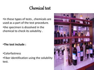 Chemical test
•In these types of tests , chemicals are
used as a part of the test procedure.
•the specimen is dissolved in the
chemical to check its solubility .
•The test include :
•Colorfastness
•Fiber identification using the solubility
test.
 