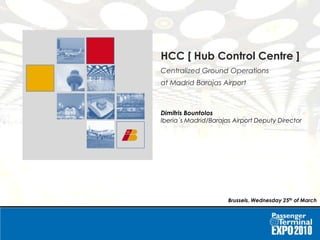 HCC [ Hub Control Centre ] : Centralized Ground Operations at Madrid Barajas AirportHCC [ Hub Control Centre ] : Centralized Ground Operations at Madrid Barajas Airport
HCC [ Hub Control Centre ]
Centralized Ground Operations
at Madrid Barajas Airport
Dimitris Bountolos
Iberia´s Madrid/Barajas Airport Deputy Director
Brussels. Wednesday 25th of March
 