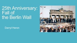 25th Anniversary: 
Fall of 
the Berlin Wall 
Darryl Heron 
 