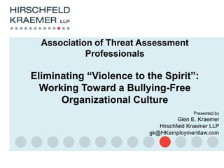 Presented by
Glen E. Kraemer
Hirschfeld Kraemer LLP
gk@HKemploymentlaw.com
Association of Threat Assessment
Professionals
Eliminating “Violence to the Spirit”:
Working Toward a Bullying-Free
Organizational Culture
 