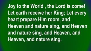 Joy to the World , the Lord is come!
Let earth receive her King; Let every
heart prepare Him room, and
Heaven and nature s...