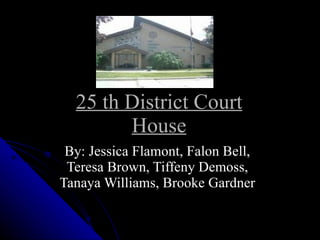 25 th District Court House By: Jessica Flamont, Falon Bell, Teresa Brown, Tiffeny Demoss, Tanaya Williams, Brooke Gardner 