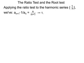 The Ratio Test and the Root test
Applying the ratio test to the harmonic series { },1
n
an+1* 1/an = n
n+1
1.we've:
 