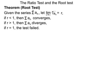 The Ratio Test and the Root test
Theorem (Root Test)
, let an
= r,limn∞
n
if r < 1, then converges,Σan
Σan
if r = 1, the test failed.
Given the series
∞
if r > 1, then diverges,Σan
 